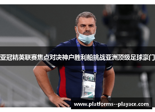 亚冠精英联赛焦点对决神户胜利船挑战亚洲顶级足球豪门 亚冠精英联赛焦点对决神户胜利船挑战亚洲顶级足球豪门