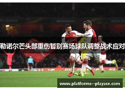 勒诺尔芒头部重伤暂别赛场球队调整战术应对