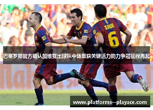 巴塞罗那官方确认加维复出球队中场重获关键活力助力争冠征程再起 巴塞罗那官方确认加维复出球队中场重获关键活力助力争冠征程再起