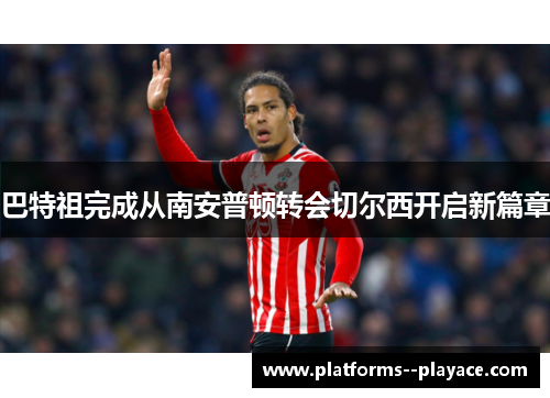 巴特祖完成从南安普顿转会切尔西开启新篇章 巴特祖完成从南安普顿转会切尔西开启新篇章