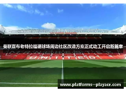 曼联宣布老特拉福德球场周边社区改造方案正式动工开启新篇章