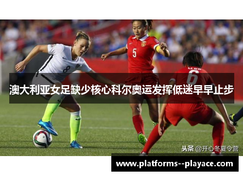 澳大利亚女足缺少核心科尔奥运发挥低迷早早止步