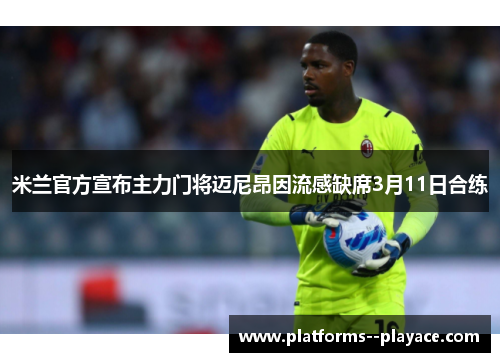 米兰官方宣布主力门将迈尼昂因流感缺席3月11日合练 米兰官方宣布主力门将迈尼昂因流感缺席3月11日合练