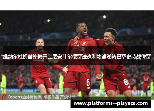 维纳尔杜姆替补梅开二度安菲尔德奇迹夜利物浦逆转巴萨史诗战传奇