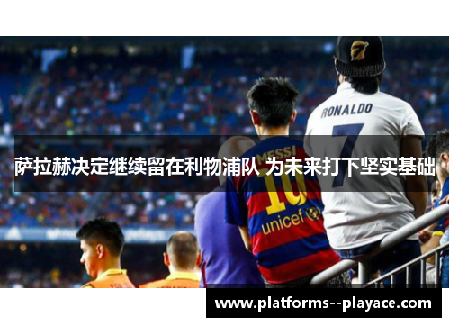 萨拉赫决定继续留在利物浦队 为未来打下坚实基础 萨拉赫决定继续留在利物浦队 为未来打下坚实基础