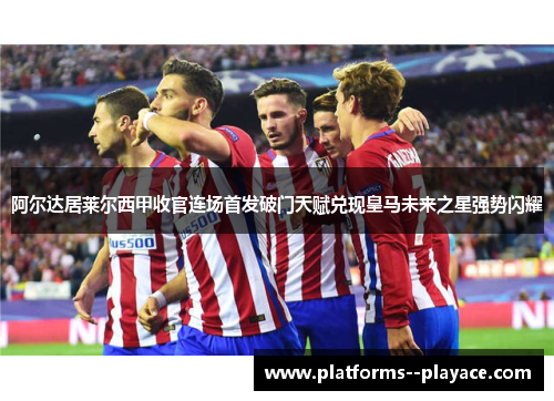 阿尔达居莱尔西甲收官连场首发破门天赋兑现皇马未来之星强势闪耀 阿尔达居莱尔西甲收官连场首发破门天赋兑现皇马未来之星强势闪耀