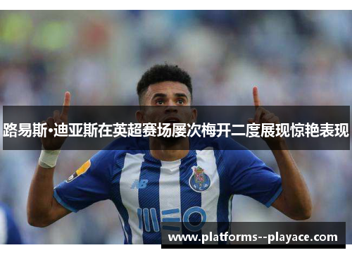 路易斯·迪亚斯在英超赛场屡次梅开二度展现惊艳表现 路易斯·迪亚斯在英超赛场屡次梅开二度展现惊艳表现