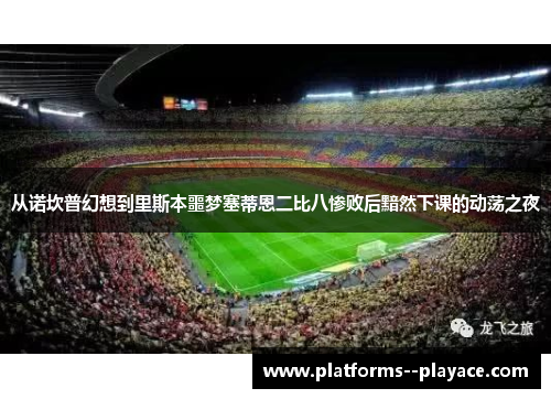 从诺坎普幻想到里斯本噩梦塞蒂恩二比八惨败后黯然下课的动荡之夜