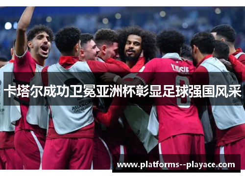 卡塔尔成功卫冕亚洲杯彰显足球强国风采 卡塔尔成功卫冕亚洲杯彰显足球强国风采