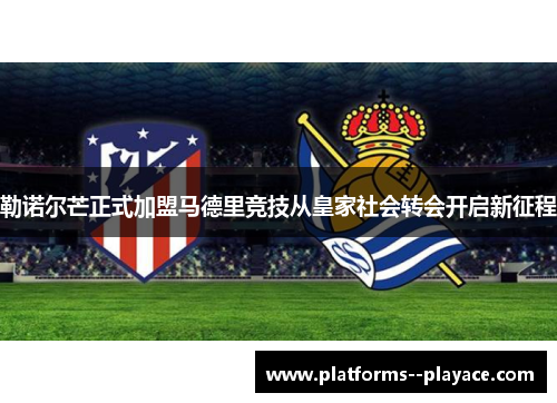 勒诺尔芒正式加盟马德里竞技从皇家社会转会开启新征程