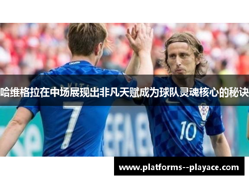 哈维格拉在中场展现出非凡天赋成为球队灵魂核心的秘诀