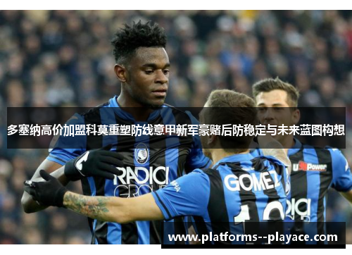 多塞纳高价加盟科莫重塑防线意甲新军豪赌后防稳定与未来蓝图构想