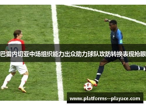 巴雷内切亚中场组织能力出众助力球队攻防转换表现抢眼