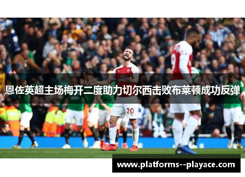 恩佐英超主场梅开二度助力切尔西击败布莱顿成功反弹