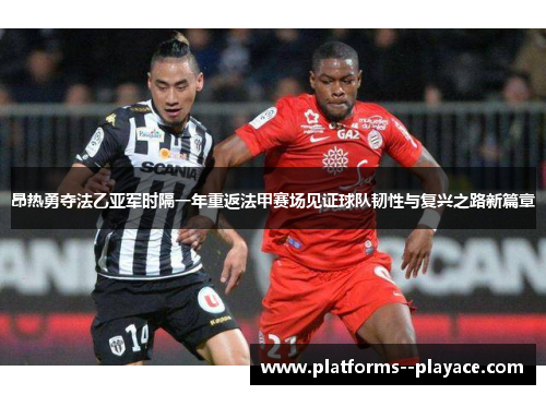 昂热勇夺法乙亚军时隔一年重返法甲赛场见证球队韧性与复兴之路新篇章