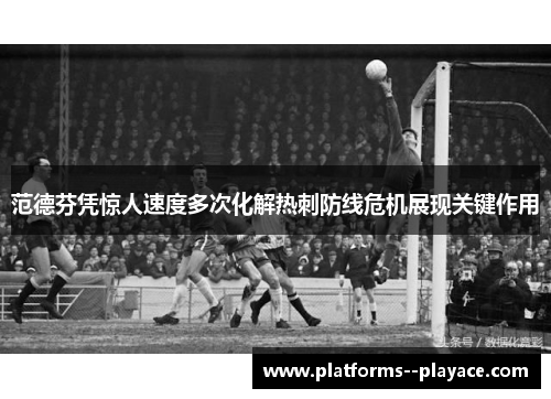 范德芬凭惊人速度多次化解热刺防线危机展现关键作用