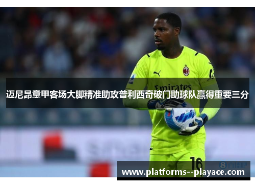 迈尼昂意甲客场大脚精准助攻普利西奇破门助球队赢得重要三分