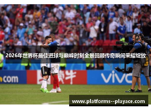 2026年世界杯最佳进球与巅峰时刻全景回顾传奇瞬间荣耀绽放 2026年世界杯最佳进球与巅峰时刻全景回顾传奇瞬间荣耀绽放