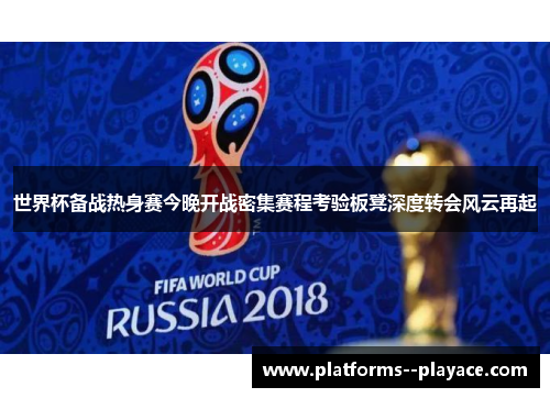 世界杯备战热身赛今晚开战密集赛程考验板凳深度转会风云再起 世界杯备战热身赛今晚开战密集赛程考验板凳深度转会风云再起
