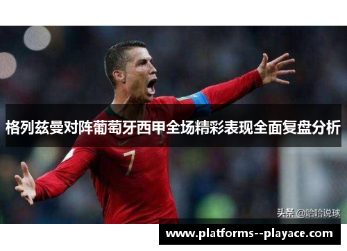 格列兹曼对阵葡萄牙西甲全场精彩表现全面复盘分析 格列兹曼对阵葡萄牙西甲全场精彩表现全面复盘分析
