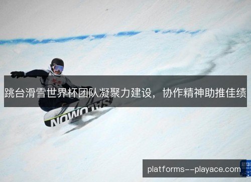 跳台滑雪世界杯团队凝聚力建设,协作精神助推佳绩 跳台滑雪世界杯团队凝聚力建设,协作精神助推佳绩