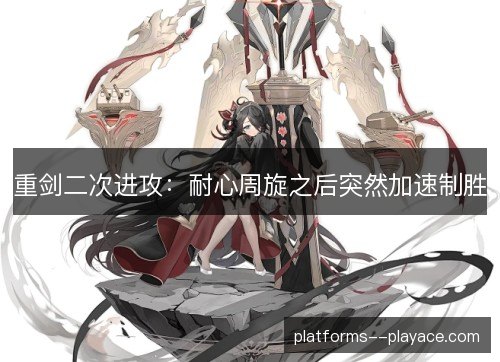 重剑二次进攻：耐心周旋之后突然加速制胜