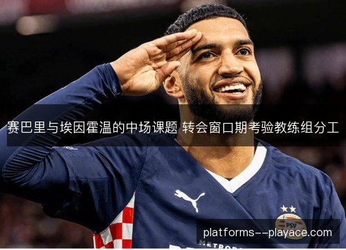 赛巴里与埃因霍温的中场课题 转会窗口期考验教练组分工 赛巴里与埃因霍温的中场课题 转会窗口期考验教练组分工